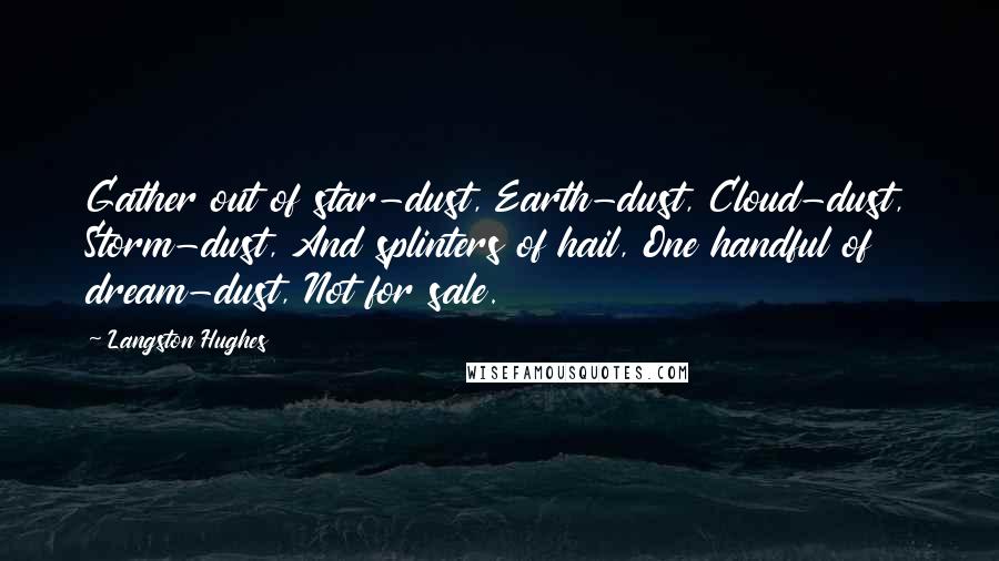 Langston Hughes Quotes: Gather out of star-dust, Earth-dust, Cloud-dust, Storm-dust, And splinters of hail, One handful of dream-dust, Not for sale.