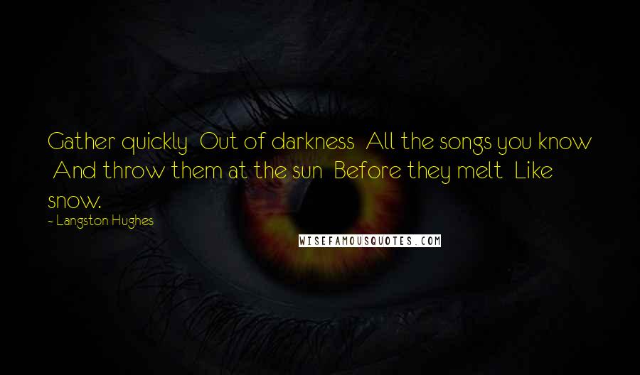 Langston Hughes Quotes: Gather quickly Out of darkness All the songs you know And throw them at the sun Before they melt Like snow.