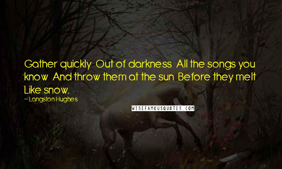 Langston Hughes Quotes: Gather quickly Out of darkness All the songs you know And throw them at the sun Before they melt Like snow.