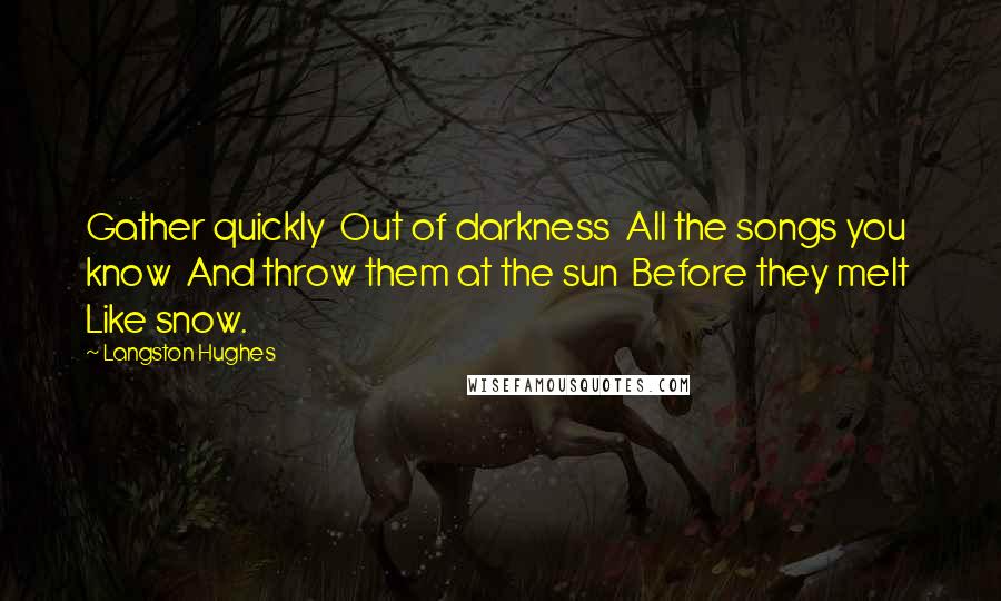 Langston Hughes Quotes: Gather quickly  Out of darkness  All the songs you know  And throw them at the sun  Before they melt  Like snow.