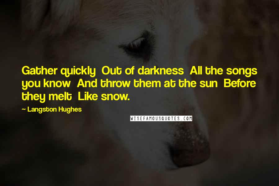 Langston Hughes Quotes: Gather quickly Out of darkness All the songs you know And throw them at the sun Before they melt Like snow.