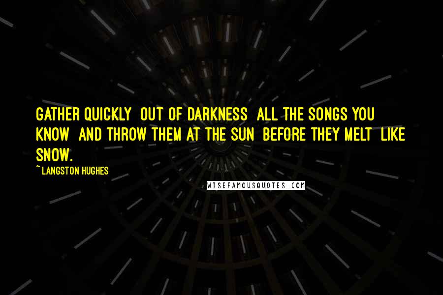 Langston Hughes Quotes: Gather quickly Out of darkness All the songs you know And throw them at the sun Before they melt Like snow.
