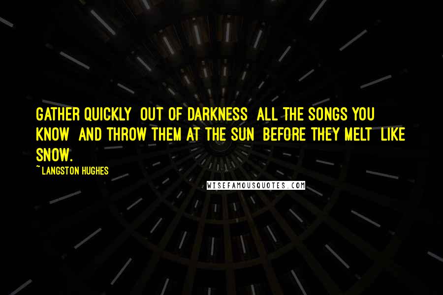 Langston Hughes Quotes: Gather quickly  Out of darkness  All the songs you know  And throw them at the sun  Before they melt  Like snow.