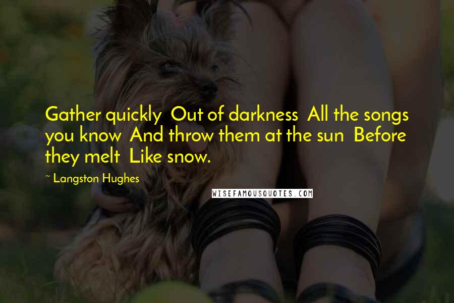 Langston Hughes Quotes: Gather quickly Out of darkness All the songs you know And throw them at the sun Before they melt Like snow.