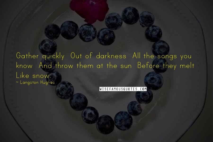 Langston Hughes Quotes: Gather quickly Out of darkness All the songs you know And throw them at the sun Before they melt Like snow.