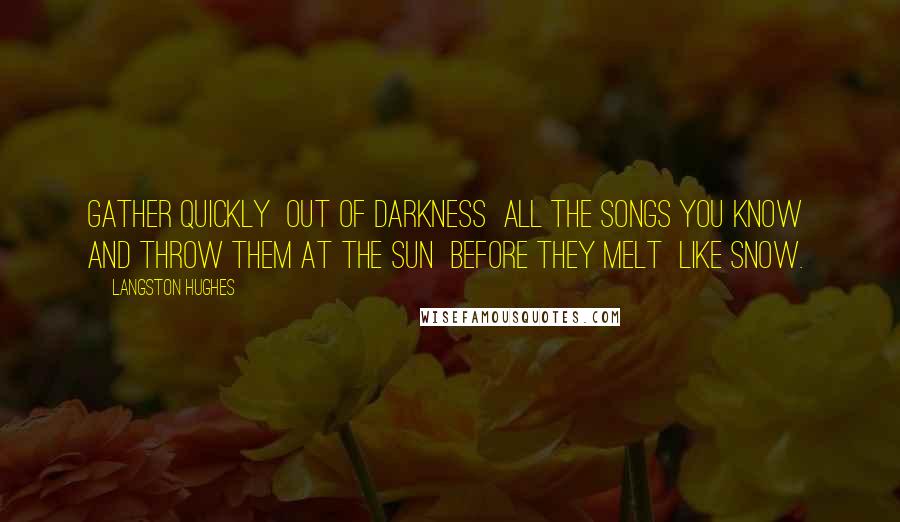 Langston Hughes Quotes: Gather quickly Out of darkness All the songs you know And throw them at the sun Before they melt Like snow.
