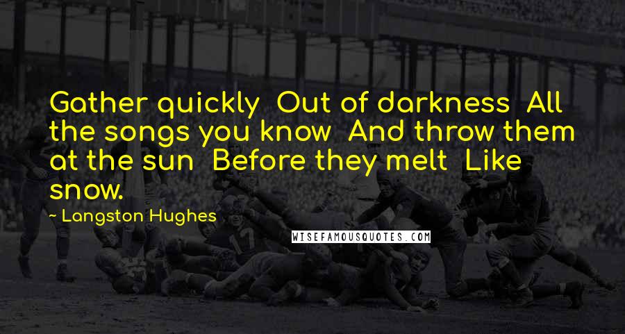 Langston Hughes Quotes: Gather quickly Out of darkness All the songs you know And throw them at the sun Before they melt Like snow.