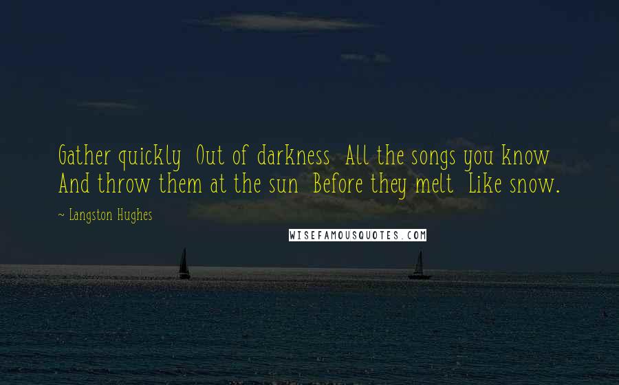 Langston Hughes Quotes: Gather quickly Out of darkness All the songs you know And throw them at the sun Before they melt Like snow.