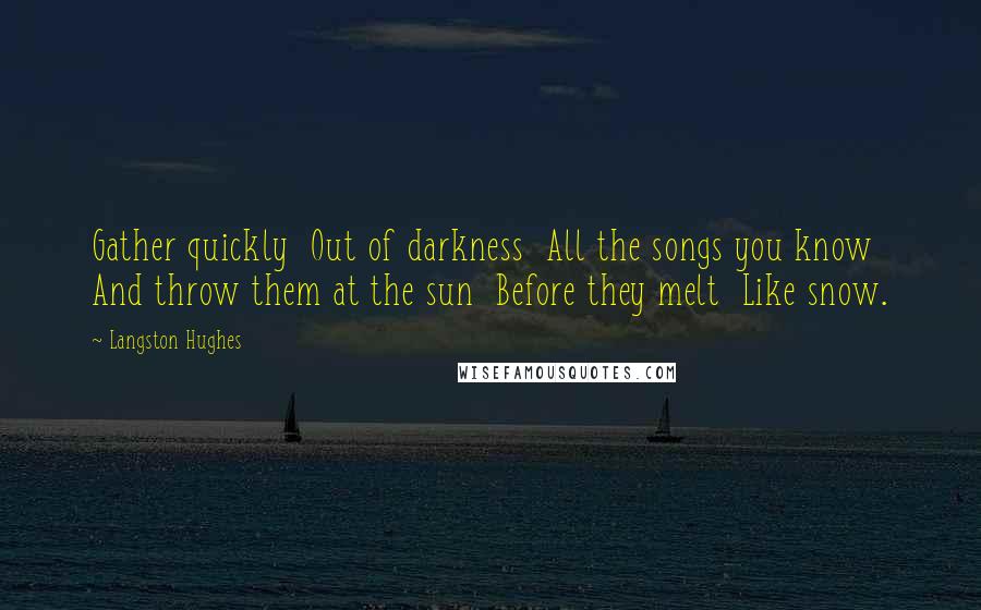 Langston Hughes Quotes: Gather quickly  Out of darkness  All the songs you know  And throw them at the sun  Before they melt  Like snow.