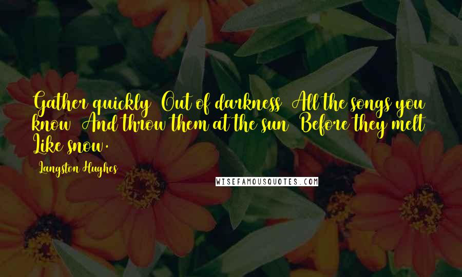 Langston Hughes Quotes: Gather quickly Out of darkness All the songs you know And throw them at the sun Before they melt Like snow.