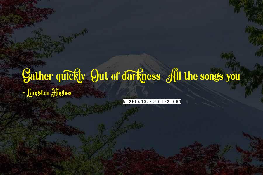 Langston Hughes Quotes: Gather quickly Out of darkness All the songs you know And throw them at the sun Before they melt Like snow.