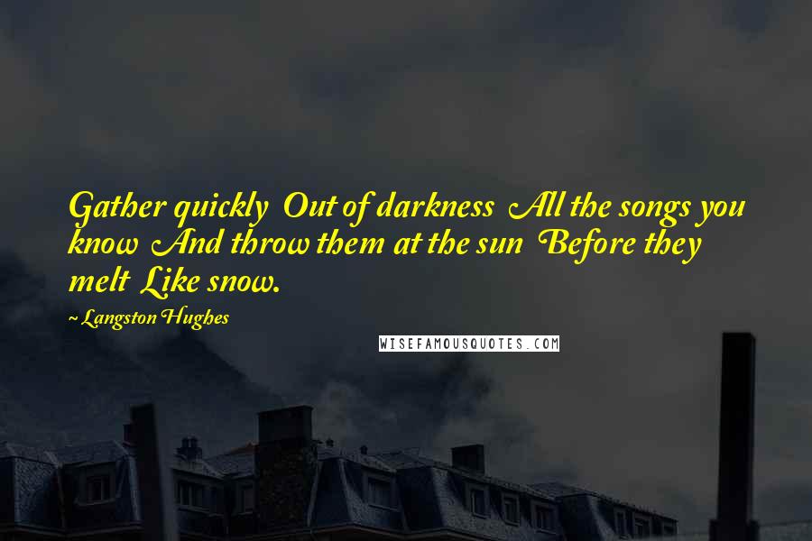 Langston Hughes Quotes: Gather quickly Out of darkness All the songs you know And throw them at the sun Before they melt Like snow.