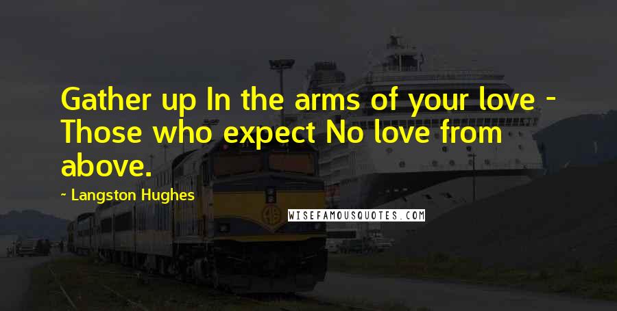 Langston Hughes Quotes: Gather up In the arms of your love - Those who expect No love from above.