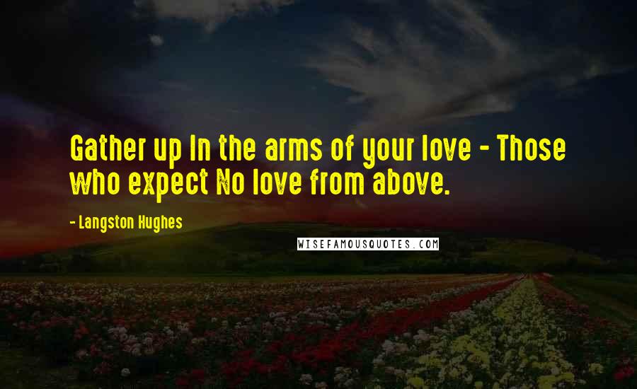 Langston Hughes Quotes: Gather up In the arms of your love - Those who expect No love from above.
