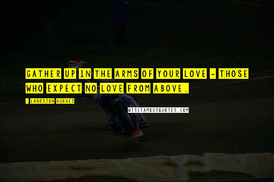Langston Hughes Quotes: Gather up In the arms of your love - Those who expect No love from above.