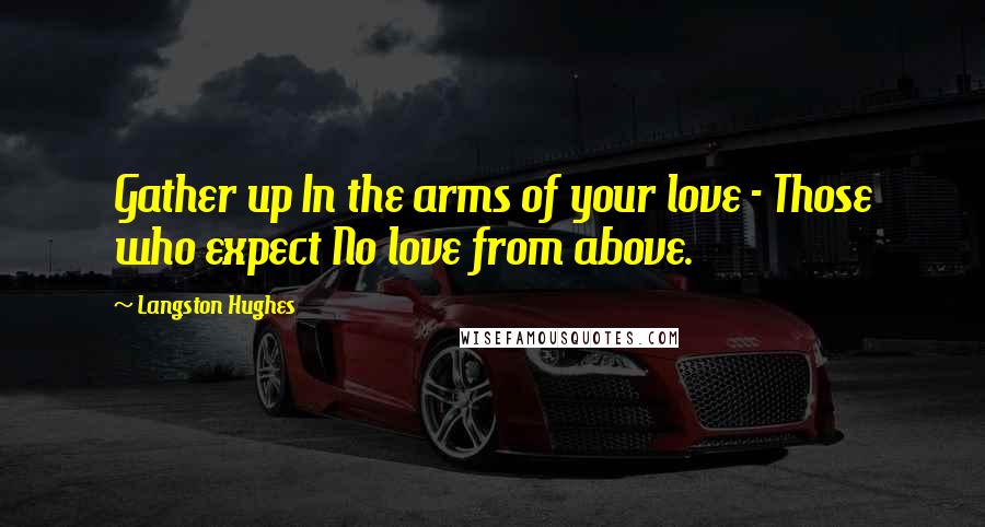 Langston Hughes Quotes: Gather up In the arms of your love - Those who expect No love from above.