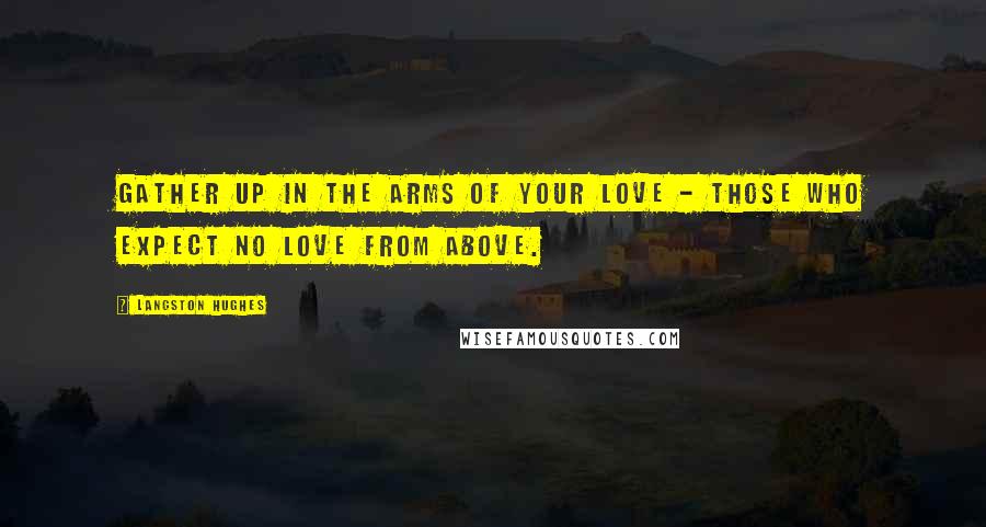 Langston Hughes Quotes: Gather up In the arms of your love - Those who expect No love from above.