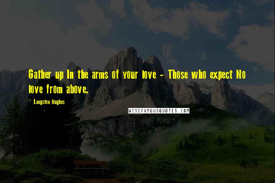 Langston Hughes Quotes: Gather up In the arms of your love - Those who expect No love from above.