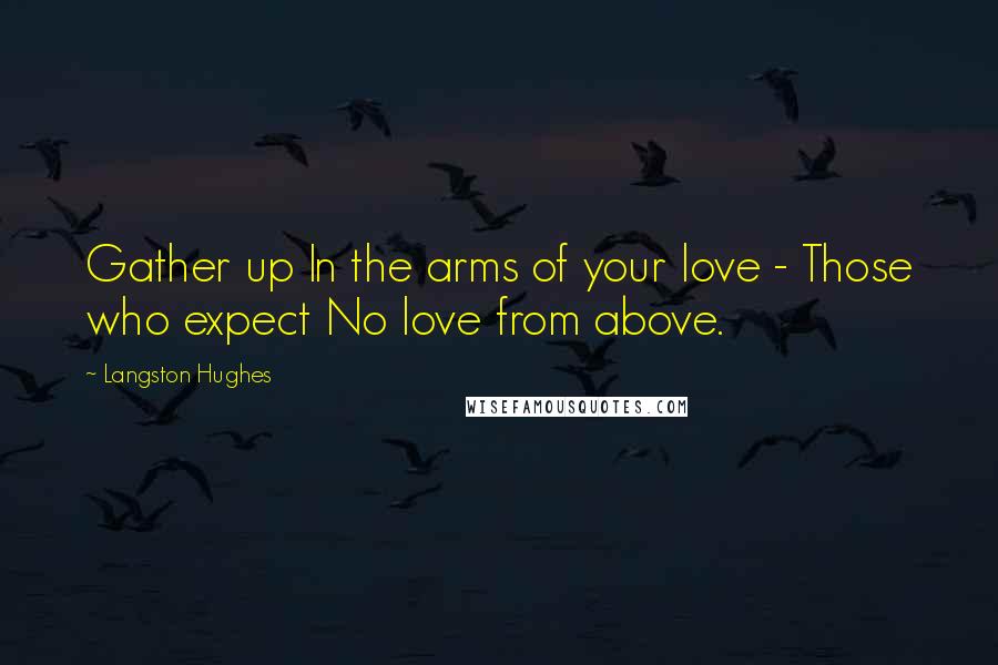 Langston Hughes Quotes: Gather up In the arms of your love - Those who expect No love from above.