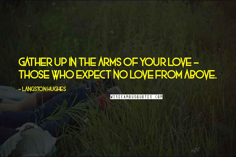 Langston Hughes Quotes: Gather up In the arms of your love - Those who expect No love from above.