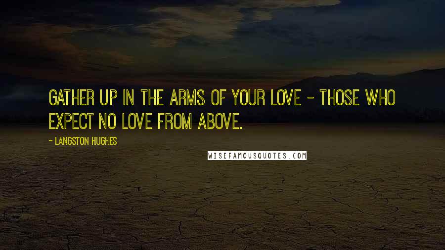 Langston Hughes Quotes: Gather up In the arms of your love - Those who expect No love from above.