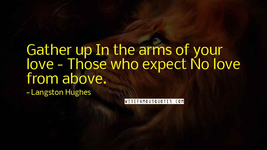 Langston Hughes Quotes: Gather up In the arms of your love - Those who expect No love from above.