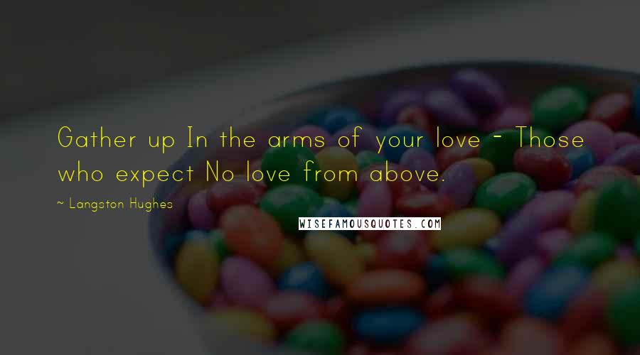 Langston Hughes Quotes: Gather up In the arms of your love - Those who expect No love from above.