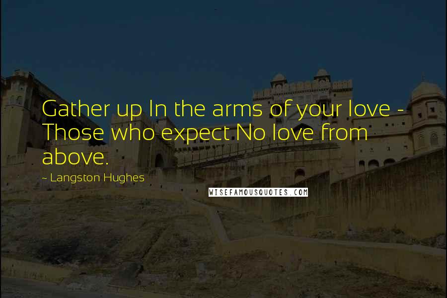 Langston Hughes Quotes: Gather up In the arms of your love - Those who expect No love from above.