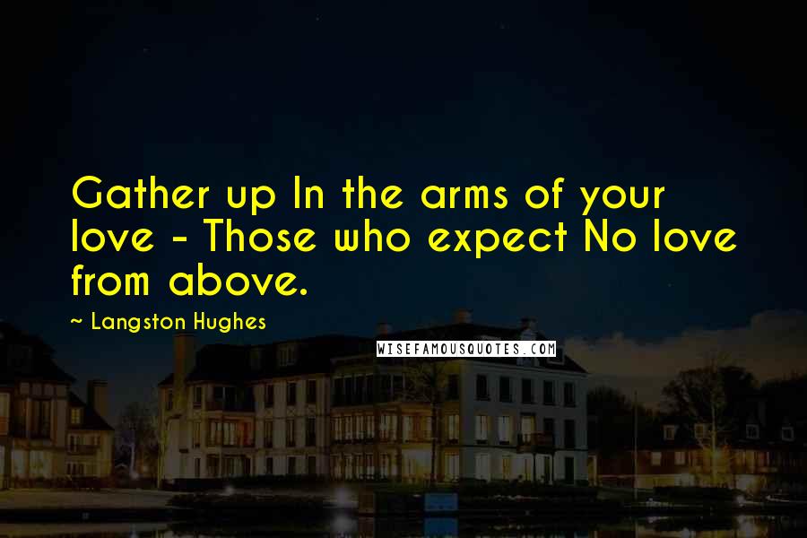 Langston Hughes Quotes: Gather up In the arms of your love - Those who expect No love from above.