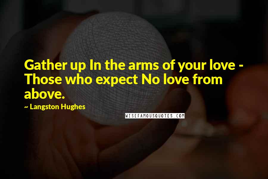Langston Hughes Quotes: Gather up In the arms of your love - Those who expect No love from above.