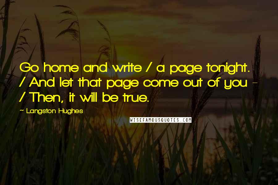 Langston Hughes Quotes: Go home and write / a page tonight. / And let that page come out of you - / Then, it will be true.