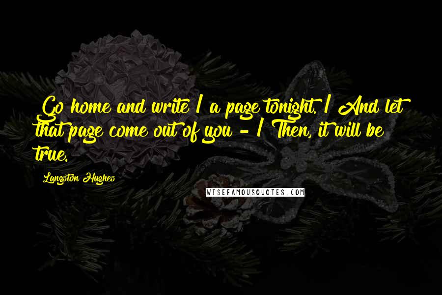 Langston Hughes Quotes: Go home and write / a page tonight. / And let that page come out of you - / Then, it will be true.