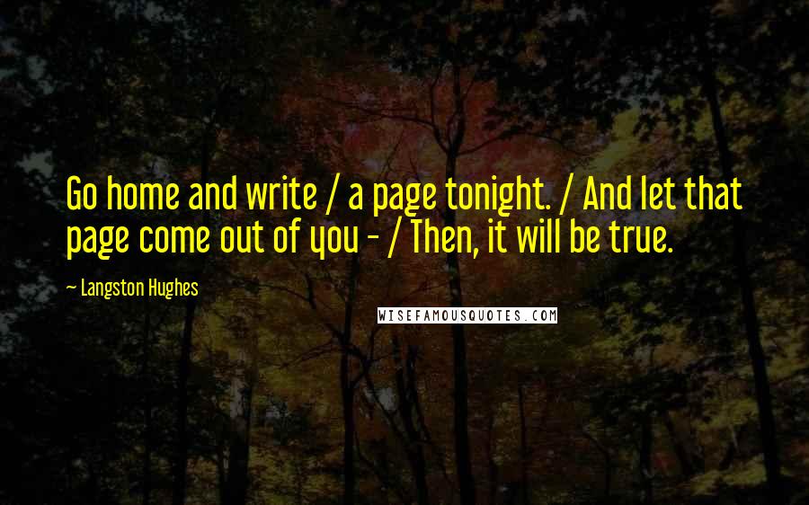 Langston Hughes Quotes: Go home and write / a page tonight. / And let that page come out of you - / Then, it will be true.