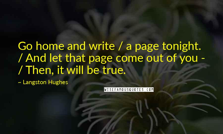 Langston Hughes Quotes: Go home and write / a page tonight. / And let that page come out of you - / Then, it will be true.