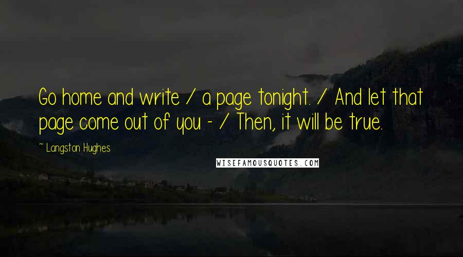 Langston Hughes Quotes: Go home and write / a page tonight. / And let that page come out of you - / Then, it will be true.