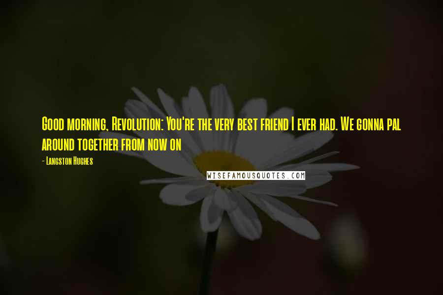 Langston Hughes Quotes: Good morning, Revolution: You're the very best friend I ever had. We gonna pal around together from now on