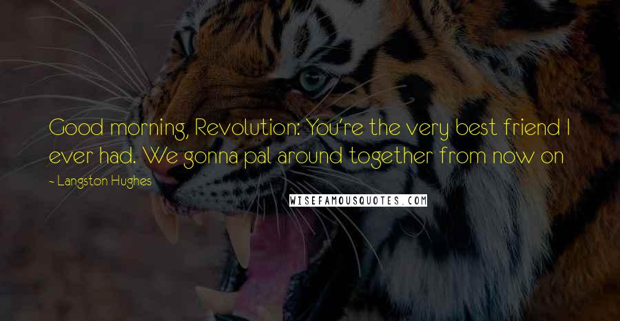 Langston Hughes Quotes: Good morning, Revolution: You're the very best friend I ever had. We gonna pal around together from now on