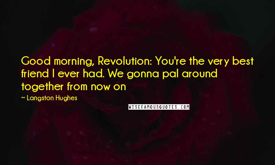 Langston Hughes Quotes: Good morning, Revolution: You're the very best friend I ever had. We gonna pal around together from now on