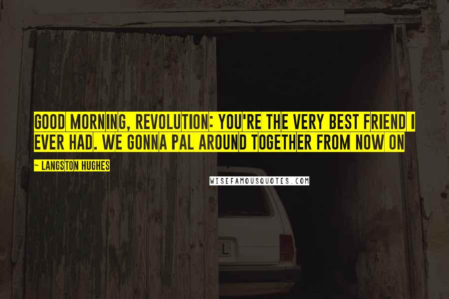 Langston Hughes Quotes: Good morning, Revolution: You're the very best friend I ever had. We gonna pal around together from now on