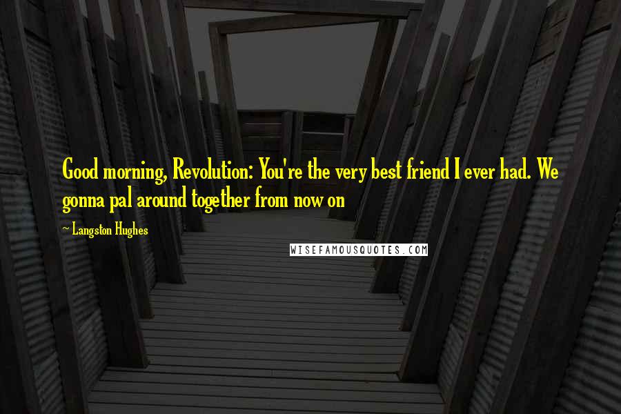 Langston Hughes Quotes: Good morning, Revolution: You're the very best friend I ever had. We gonna pal around together from now on