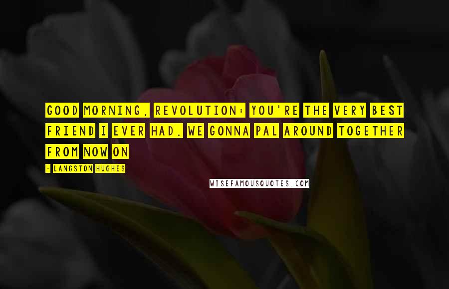 Langston Hughes Quotes: Good morning, Revolution: You're the very best friend I ever had. We gonna pal around together from now on