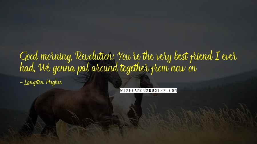 Langston Hughes Quotes: Good morning, Revolution: You're the very best friend I ever had. We gonna pal around together from now on