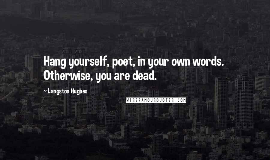 Langston Hughes Quotes: Hang yourself, poet, in your own words.  Otherwise, you are dead.