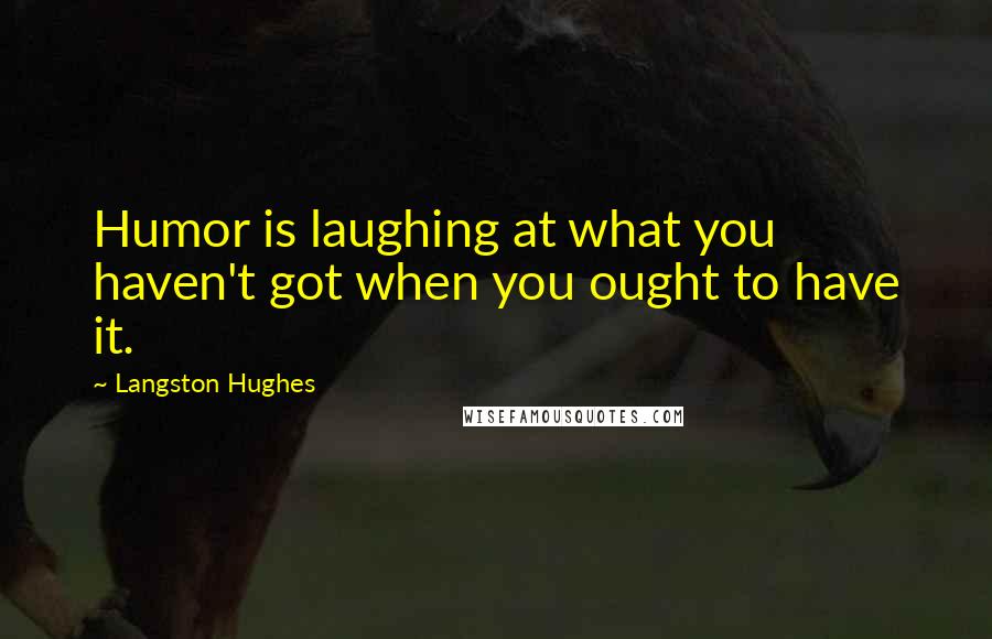 Langston Hughes Quotes: Humor is laughing at what you haven't got when you ought to have it.