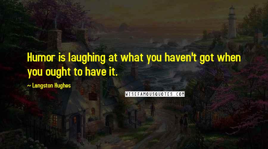 Langston Hughes Quotes: Humor is laughing at what you haven't got when you ought to have it.