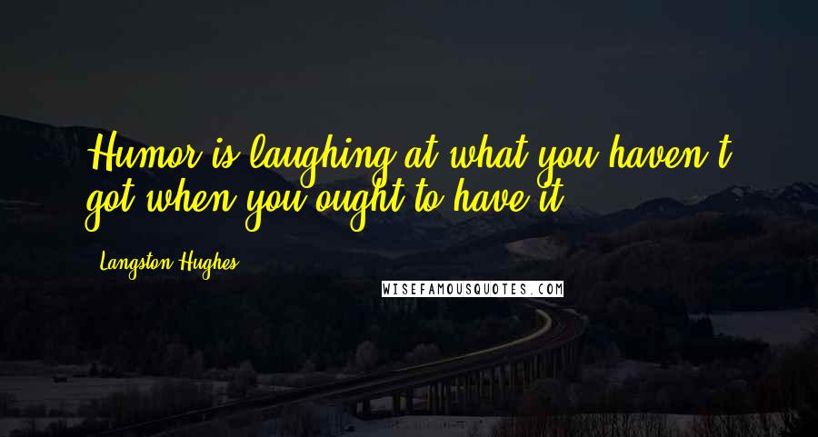 Langston Hughes Quotes: Humor is laughing at what you haven't got when you ought to have it.