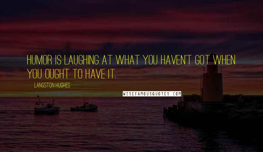 Langston Hughes Quotes: Humor is laughing at what you haven't got when you ought to have it.