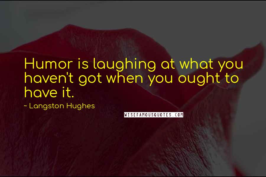 Langston Hughes Quotes: Humor is laughing at what you haven't got when you ought to have it.
