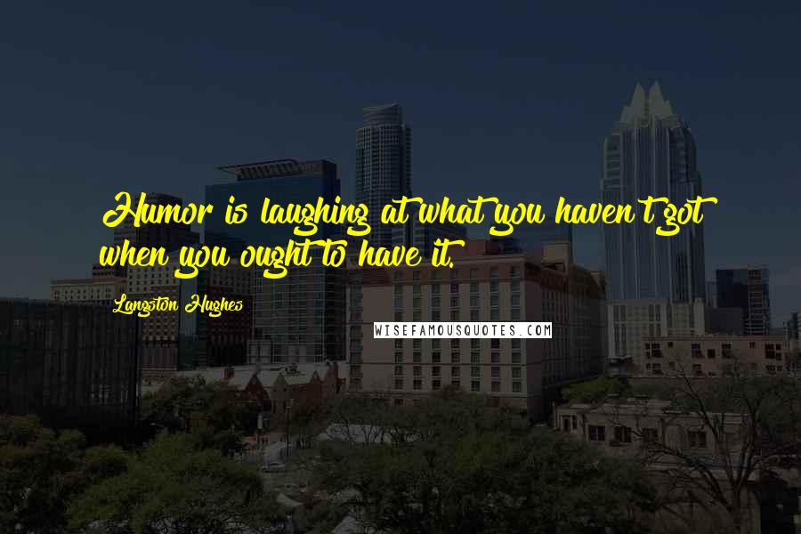 Langston Hughes Quotes: Humor is laughing at what you haven't got when you ought to have it.