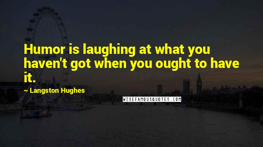 Langston Hughes Quotes: Humor is laughing at what you haven't got when you ought to have it.